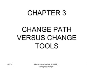 11/20/14 Mazlan bin Che Soh, FSPPP, 
Managing Change 
1 
CHAPTER 3 
CHANGE PATH 
VERSUS CHANGE 
TOOLS 
 