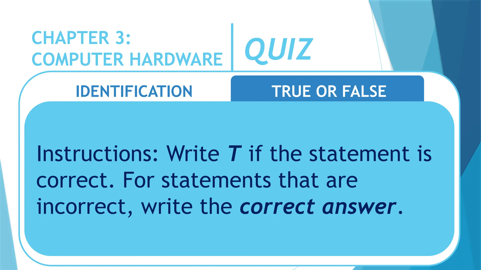 CHAPTER 3:
COMPUTER HARDWARE QUIZ
IDENTIFICATION TRUE OR FALSE
Instructions: Write T if the statement is
correct. For statements that are
incorrect, write the correct answer.
 