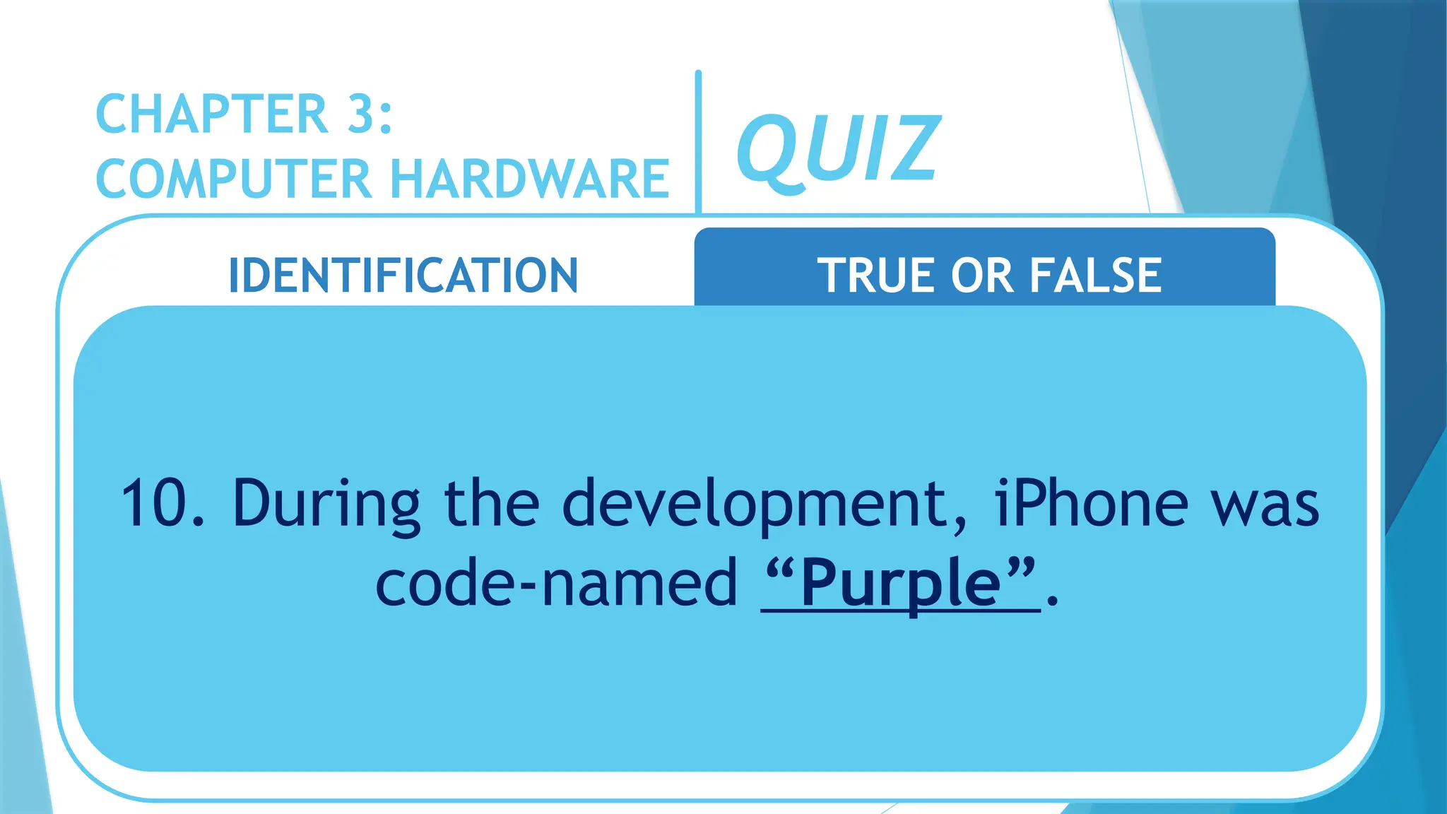 CHAPTER 3:
COMPUTER HARDWARE QUIZ
IDENTIFICATION TRUE OR FALSE
10. During the development, iPhone was
code-named “Purple”.
 