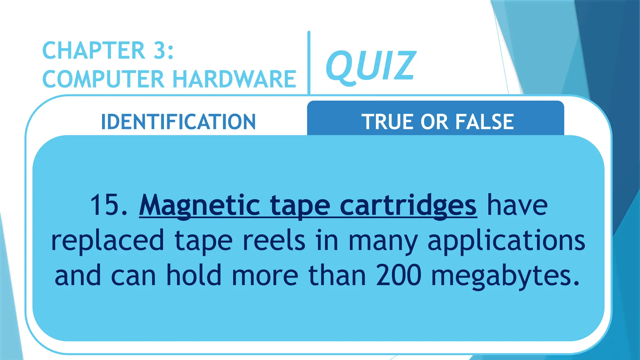 CHAPTER 3:
COMPUTER HARDWARE QUIZ
IDENTIFICATION TRUE OR FALSE
15. Magnetic tape cartridges have
replaced tape reels in many applications
and can hold more than 200 megabytes.
 