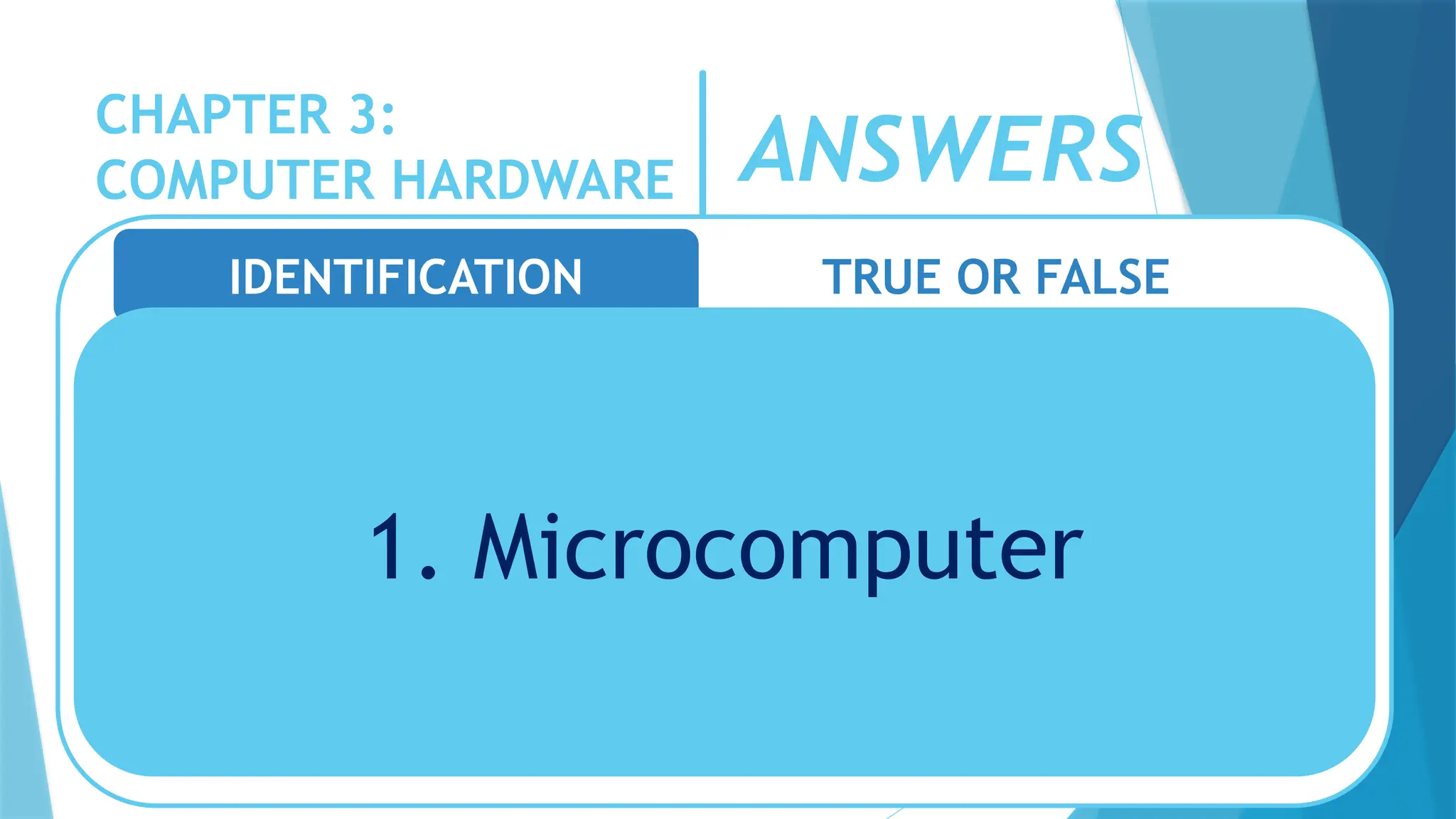 CHAPTER 3:
COMPUTER HARDWARE
IDENTIFICATION TRUE OR FALSE
1. Microcomputer
ANSWERS
 