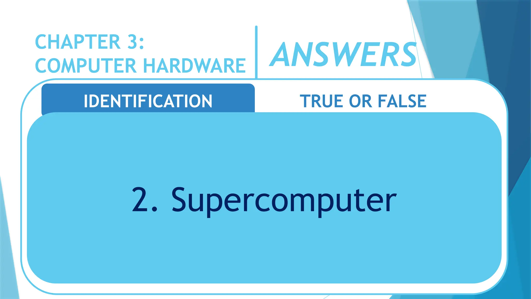 CHAPTER 3:
COMPUTER HARDWARE
IDENTIFICATION TRUE OR FALSE
2. Supercomputer
ANSWERS
 