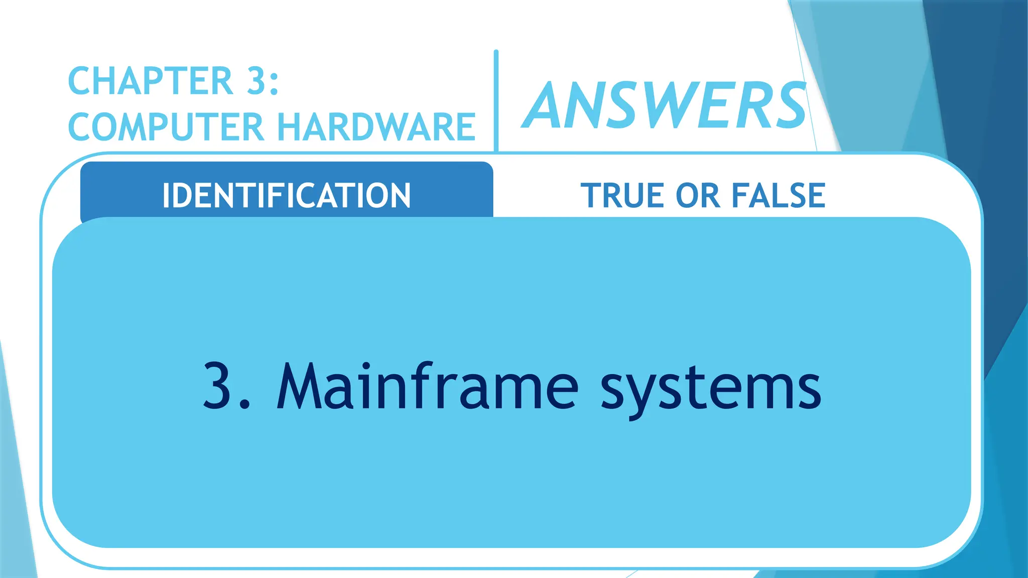 CHAPTER 3:
COMPUTER HARDWARE
IDENTIFICATION TRUE OR FALSE
3. Mainframe systems
ANSWERS
 