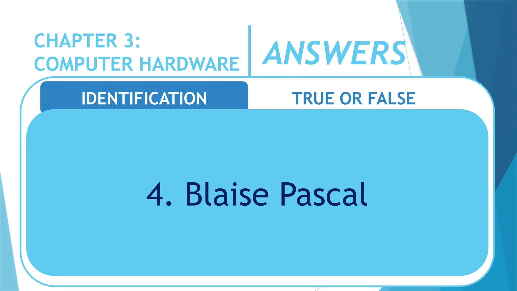 CHAPTER 3:
COMPUTER HARDWARE
IDENTIFICATION TRUE OR FALSE
4. Blaise Pascal
ANSWERS
 