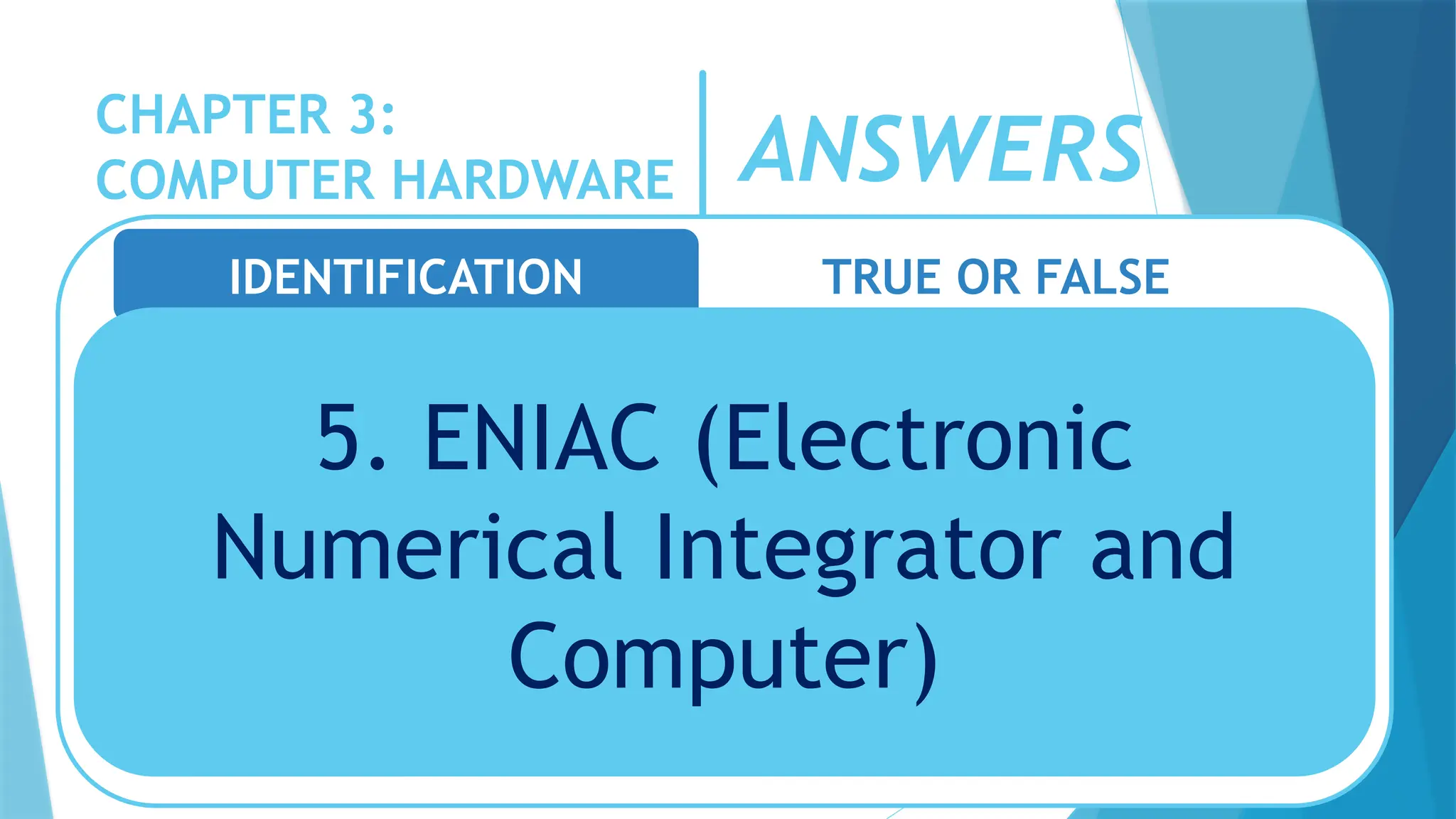 CHAPTER 3:
COMPUTER HARDWARE
IDENTIFICATION TRUE OR FALSE
5. ENIAC (Electronic
Numerical Integrator and
Computer)
ANSWERS
 