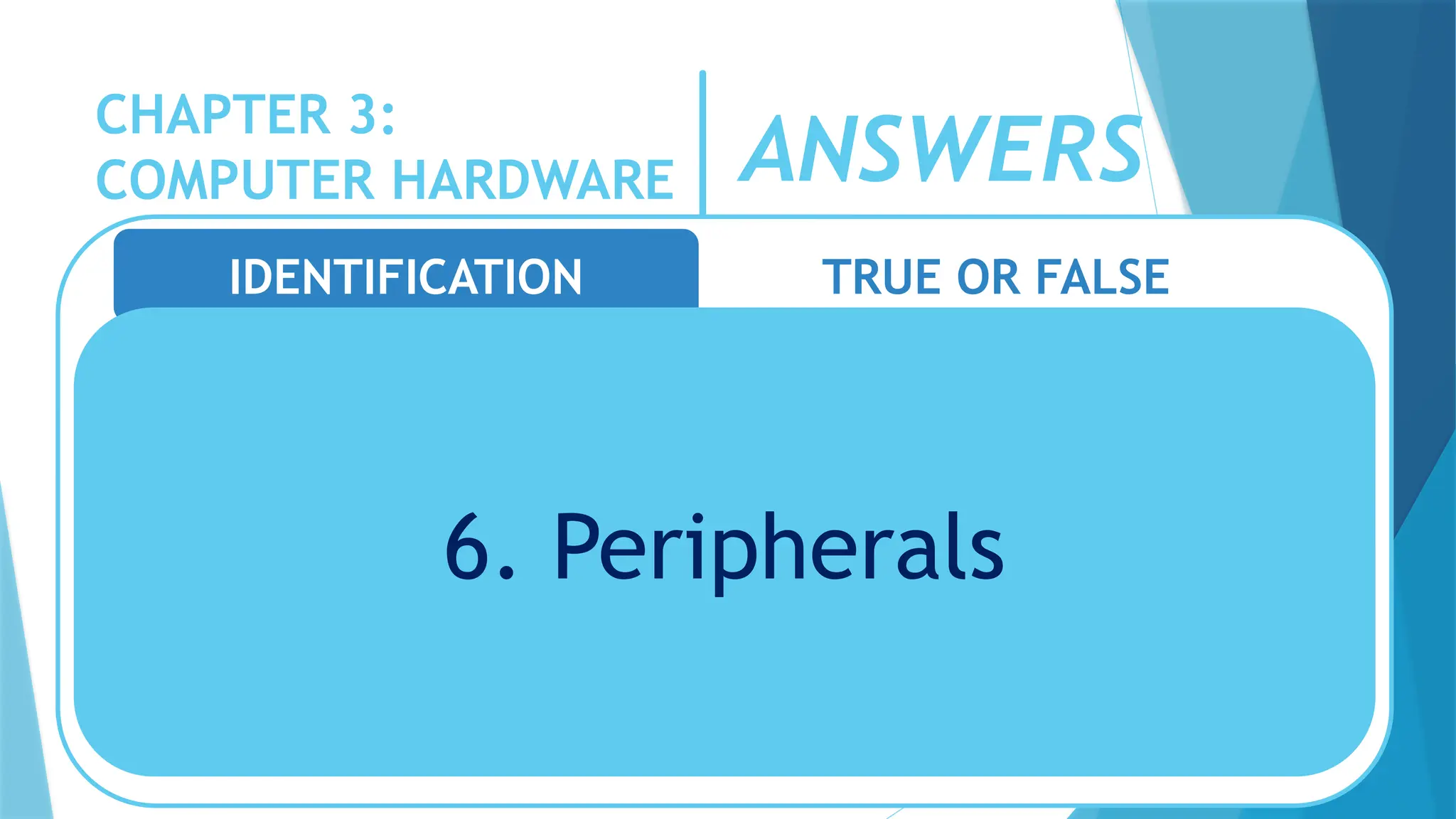 CHAPTER 3:
COMPUTER HARDWARE
IDENTIFICATION TRUE OR FALSE
6. Peripherals
ANSWERS
 