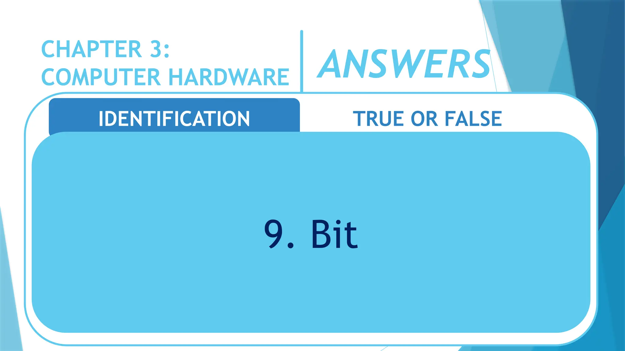 CHAPTER 3:
COMPUTER HARDWARE
IDENTIFICATION TRUE OR FALSE
9. Bit
ANSWERS
 