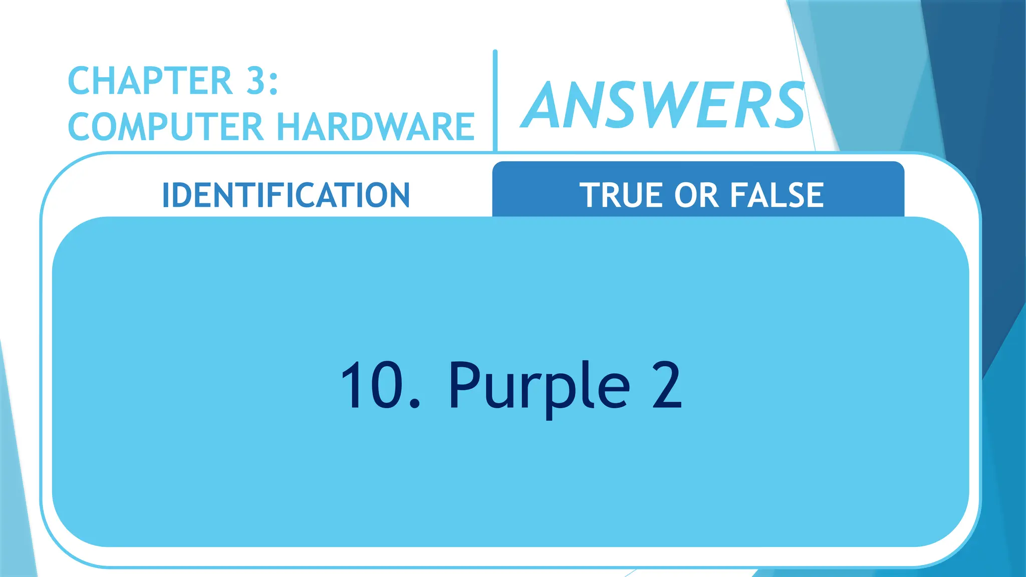 CHAPTER 3:
COMPUTER HARDWARE
IDENTIFICATION TRUE OR FALSE
10. Purple 2
ANSWERS
 
