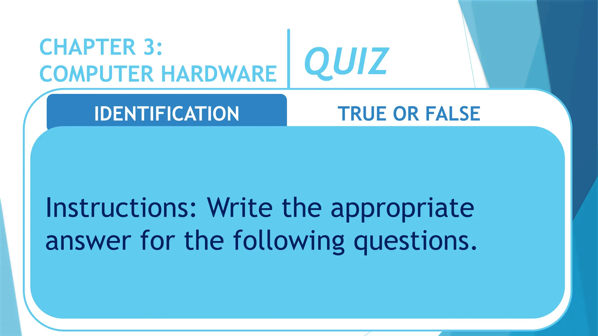 CHAPTER 3:
COMPUTER HARDWARE QUIZ
IDENTIFICATION TRUE OR FALSE
Instructions: Write the appropriate
answer for the following questions.
 