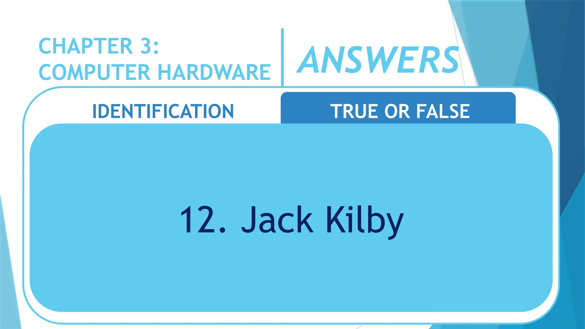 CHAPTER 3:
COMPUTER HARDWARE
IDENTIFICATION TRUE OR FALSE
12. Jack Kilby
ANSWERS
 