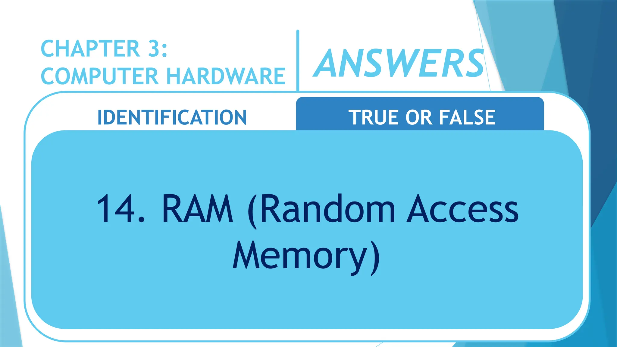 CHAPTER 3:
COMPUTER HARDWARE
IDENTIFICATION TRUE OR FALSE
14. RAM (Random Access
Memory)
ANSWERS
 