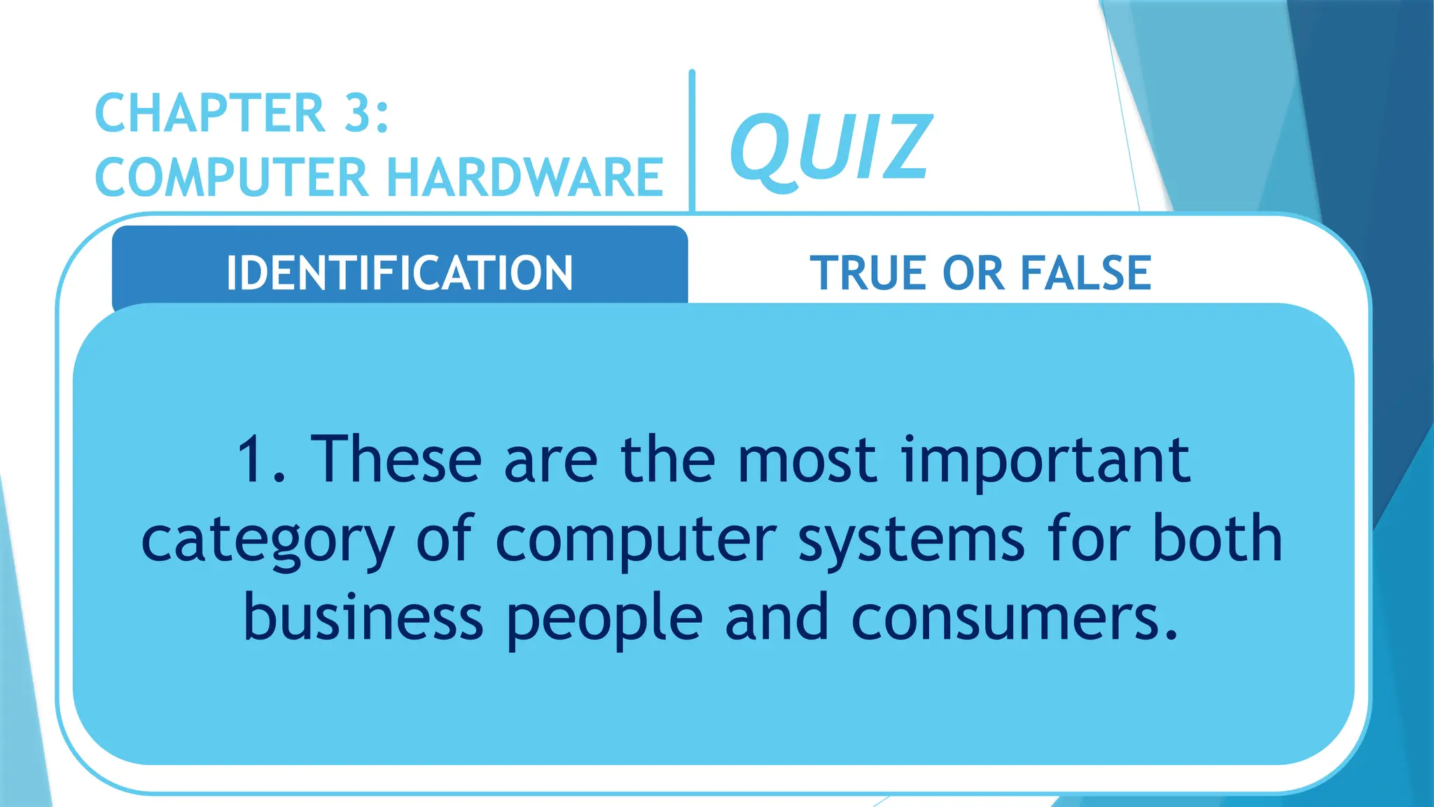 CHAPTER 3:
COMPUTER HARDWARE QUIZ
IDENTIFICATION TRUE OR FALSE
1. These are the most important
category of computer systems for both
business people and consumers.
 