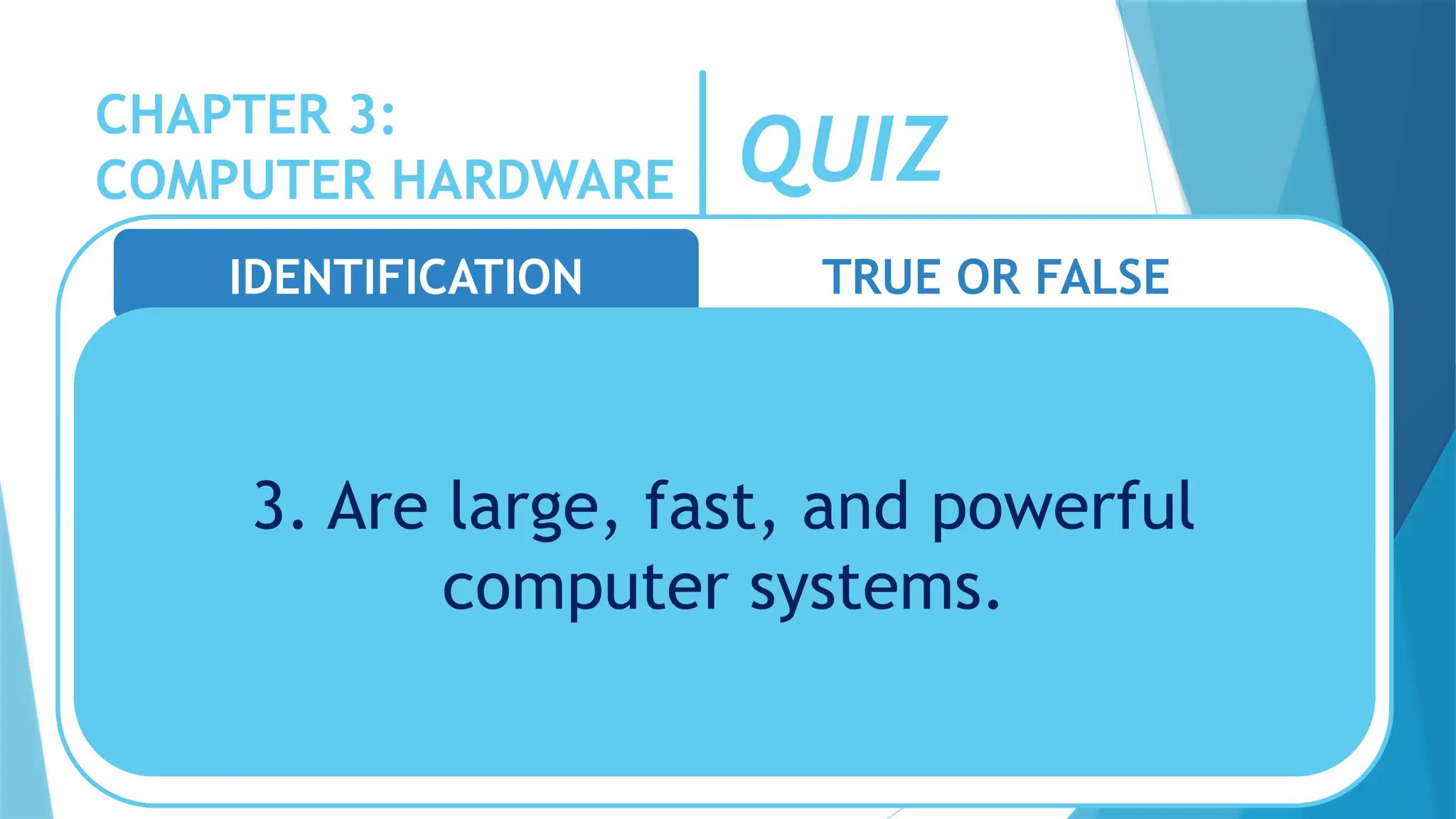 CHAPTER 3:
COMPUTER HARDWARE QUIZ
IDENTIFICATION TRUE OR FALSE
3. Are large, fast, and powerful
computer systems.
 