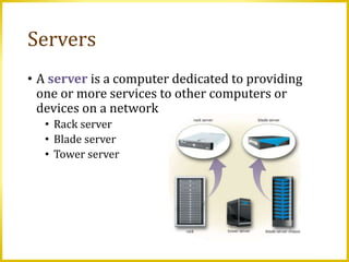 Servers
• A server is a computer dedicated to providing
one or more services to other computers or
devices on a network
• Rack server
• Blade server
• Tower server
 