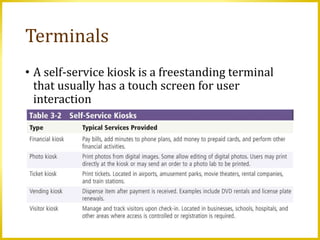 Terminals
• A self-service kiosk is a freestanding terminal
that usually has a touch screen for user
interaction
 