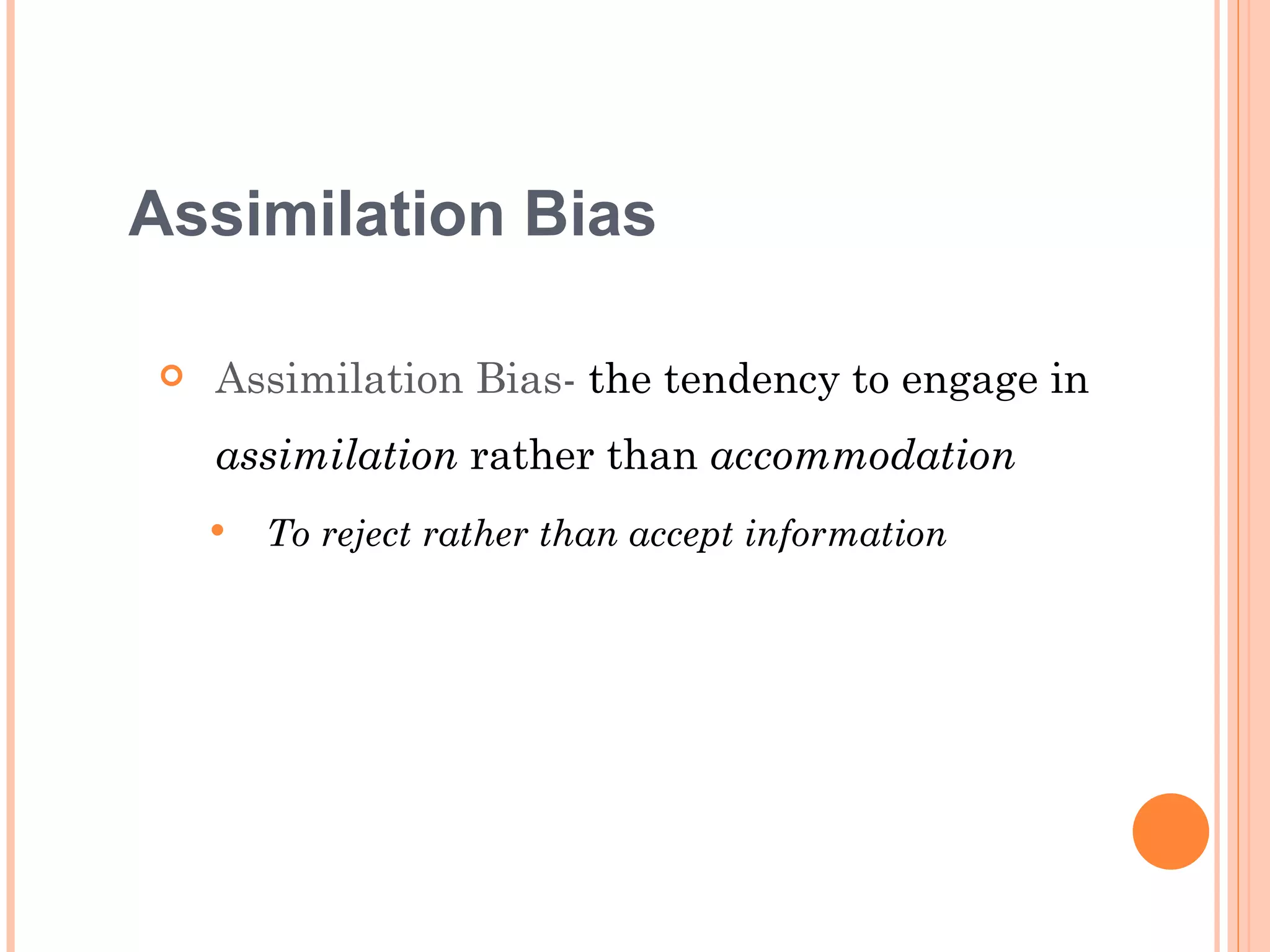Assimilation Bias

   Assimilation Bias- the tendency to engage in
    assimilation rather than accommodation
       To reject rather than accept information
 