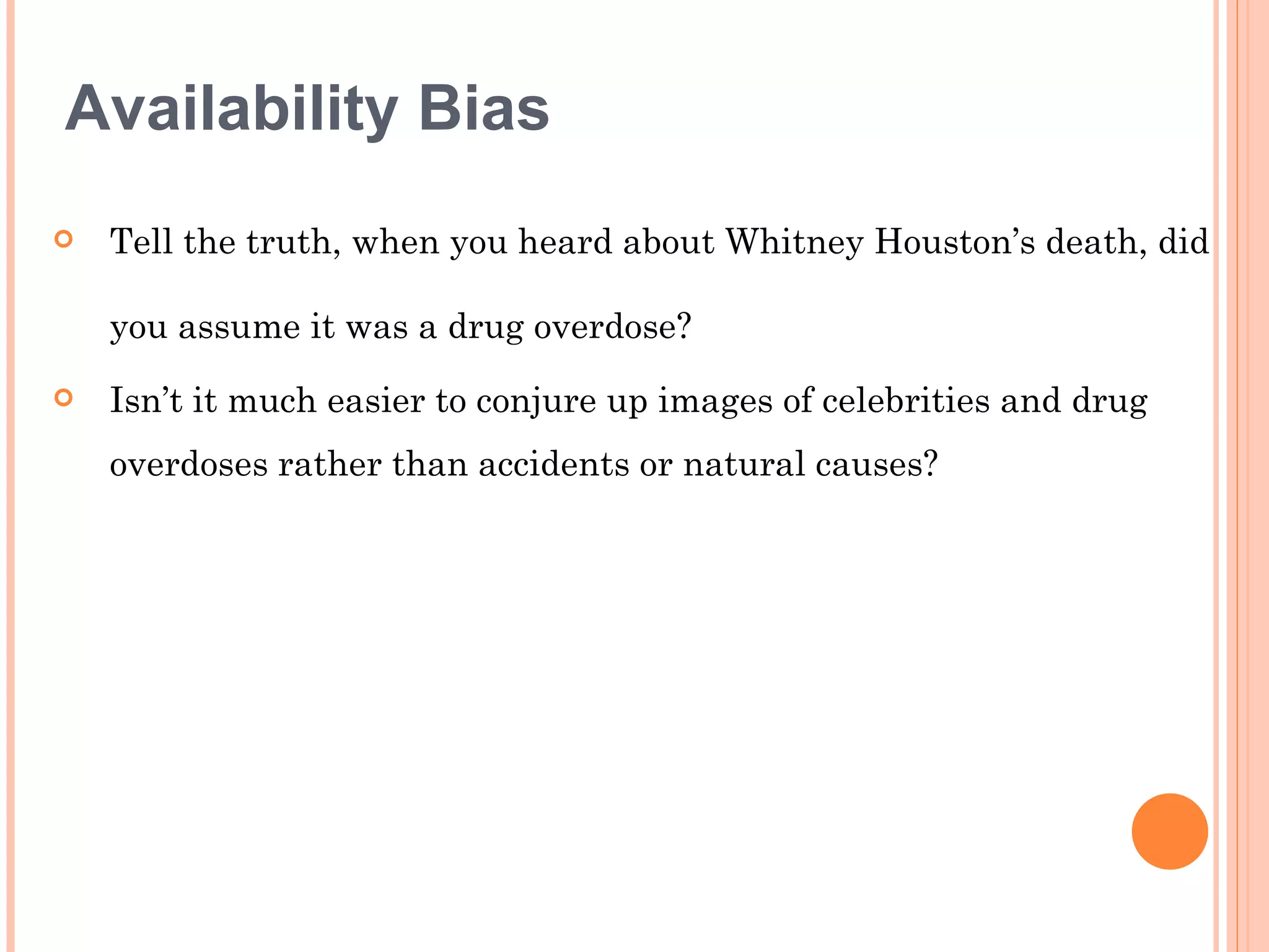 Availability Bias
   Tell the truth, when you heard about Whitney Houston’s death, did

    you assume it was a drug overdose?
   Isn’t it much easier to conjure up images of celebrities and drug
    overdoses rather than accidents or natural causes?
 