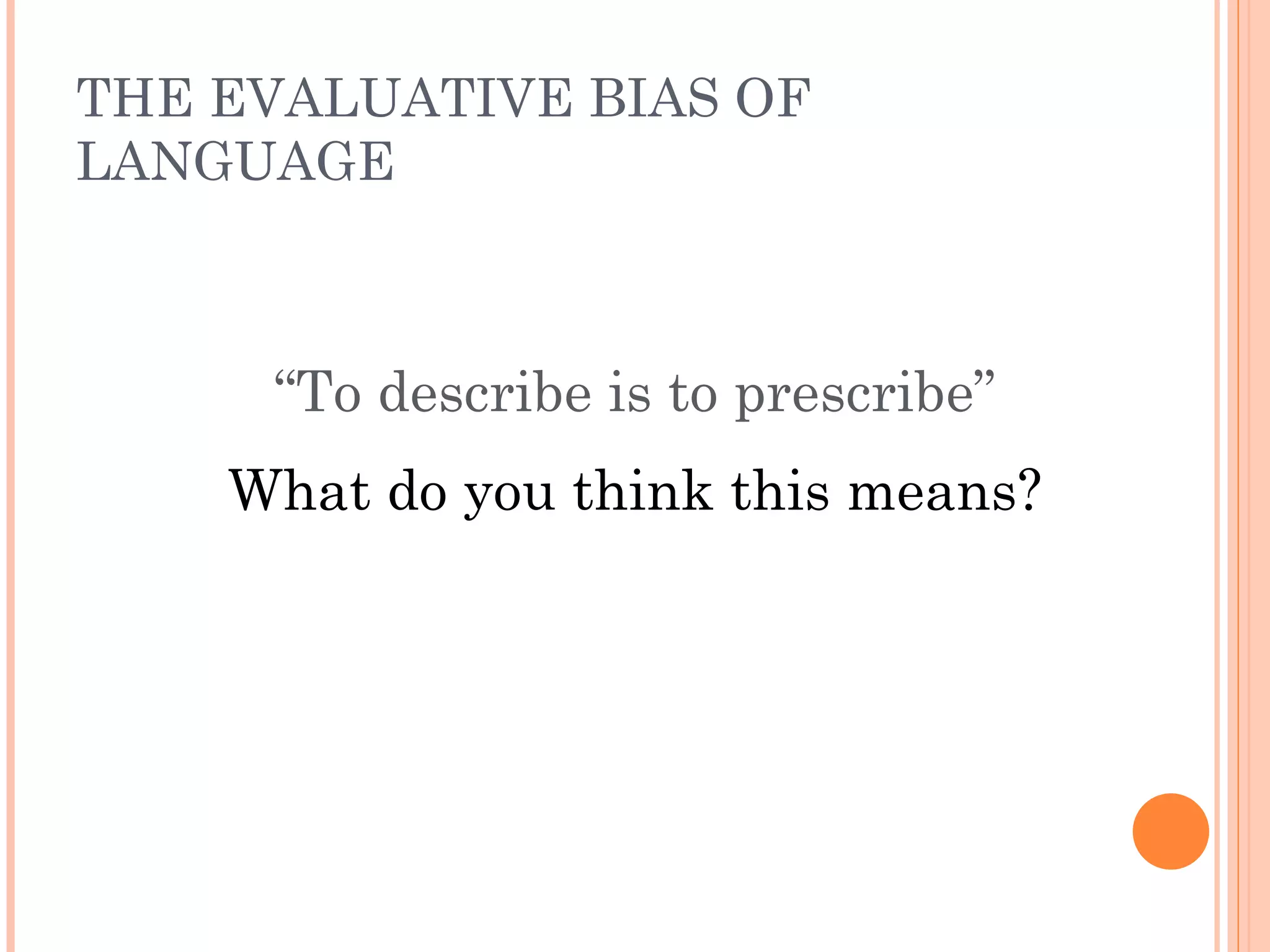 THE EVALUATIVE BIAS OF
LANGUAGE



     “To describe is to prescribe”
    What do you think this means?
 