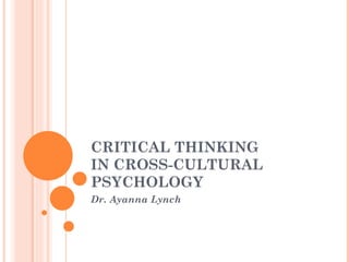 CRITICAL THINKING
IN CROSS-CULTURAL
PSYCHOLOGY
Dr. Ayanna Lynch
 