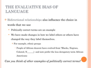 THE EVALUATIVE BIAS OF
LANGUAGE
   Bidirectional relationships also influence the choice in
    words that we use
      ...