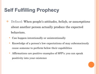 Self Fulfilling Prophecy

        Defined: When people’s attitudes, beliefs, or assumptions
         about another person...