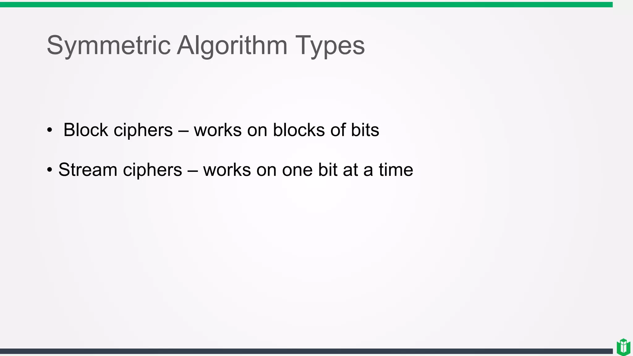 Symmetric Algorithm Types
• Block ciphers – works on blocks of bits
• Stream ciphers – works on one bit at a time
 