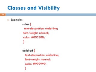 Classes and Visibility
100
 Example:
a:link {
text-decoration: underline;
font-weight: normal;
color: #003300;
}
a:visited {
text-decoration: underline;
font-weight: normal;
color: #999999;
}
 