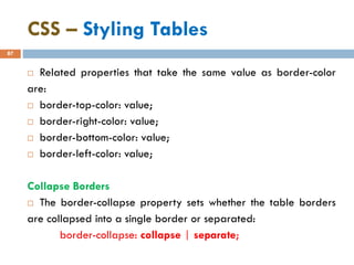 CSS – Styling Tables
87
 Related properties that take the same value as border-color
are:
 border-top-color: value;
 border-right-color: value;
 border-bottom-color: value;
 border-left-color: value;
Collapse Borders
 The border-collapse property sets whether the table borders
are collapsed into a single border or separated:
border-collapse: collapse | separate;
 