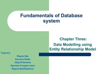 Fundamentals of Database
system
Chapter Three:
Data Modelling using
Entity Relationship Model
Prepared by:
Misganaw Abeje
University of Gondar
College Of Informatics
Department of computer science
Misganaw.Abeje13@gmail.com
 