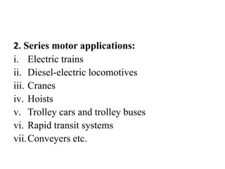 2. Series motor applications:
i. Electric trains
ii. Diesel-electric locomotives
iii. Cranes
iv. Hoists
v. Trolley cars and trolley buses
vi. Rapid transit systems
vii.Conveyers etc.
 