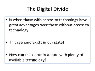 The Digital Divide Is when those with access to technology have great advantages over those without access to technology This scenario exists in our state!  How can this occur in a state with plenty of available technology? 