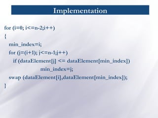 Implementation
for (i=0; i<=n-2;i++)
{
min_index=i;
for (j=(i+1); j<=n-1;j++)
if (dataElement[j] <= dataElement[min_index])
min_index=j;
swap (dataElement[i],dataElement[min_index]);
}
 