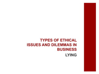 TYPES OF ETHICAL
ISSUES AND DILEMMAS IN
BUSINESS
LYING