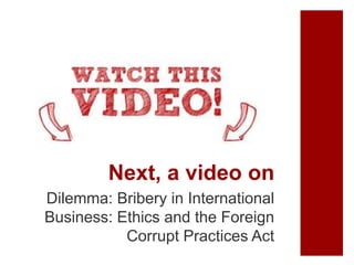 Next, a video on
Dilemma: Bribery in International
Business: Ethics and the Foreign
Corrupt Practices Act