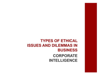 TYPES OF ETHICAL
ISSUES AND DILEMMAS IN
BUSINESS
CORPORATE
INTELLIGENCE