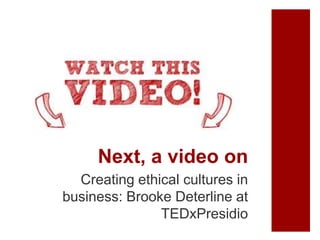 Next, a video on
Creating ethical cultures in
business: Brooke Deterline at
TEDxPresidio