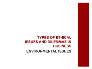 TYPES OF ETHICAL
ISSUES AND DILEMMAS IN
BUSINESS
ENVIRONMENTAL ISSUES