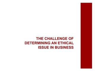 THE CHALLENGE OF
DETERMINING AN ETHICAL
ISSUE IN BUSINESS