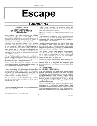 Chapter 3. Escape




                                                  Escape
                                                                       FUNDAMENTALS
                       Example of Escape                                             “Ah-ha,” he said, “movement.” He increased the intensity and
                       Behavioral Medicine                                           applied the roller again. This time the movement was greater.
                                                                                     Again he promptly withdrew the roller.
                  DR. YEALLAND’S CHAMBER
                         OF HORRORS1                                                 “Ah-ha,” he said again, as he further increased the intensity of the
                                                                                     electricity.
During World War I, Ed B. fought with the U.S. Army in France.
In one battle several of his friends were killed. When he was fi-                    After 10 minutes of this procedure, Ed said he could move his leg
nally rescued, Ed said his right leg felt weak. Within an hour, he                   without any more stimulation. Yealland quickly removed Ed’s
couldn’t move his leg at all; he broke out in a sweat each time he                   crutches and asked him to place weight on the leg. Ed did so,
tried. His leg had become rigid and sometimes trembled.                              cautiously at first, with little trouble.

In the spring of 1917, Ed came on crutches to see Dr. Yealland.                      Yealland looked at Ed and smiled, “This condition should bother
Yealland listened thoughtfully to Ed’s story as he examined Ed’s                     you no longer. Of course, if it does come back, I’m always here. I
leg. Then Yealland did a strange thing. He walked to the door of                     am always ready to give you further treatment. If, on the other
his office, the only exit from the room, and locked it securely.                     hand, the cure remains intact, I’m sure you will be happy to leave
Turning to Ed he said, “Ed, I don’t know the exact cause of your                     the hospital and resume your life as a civilian.”
paralysis but apparently the tissue is OK. It is a subtle problem of
                                                                                     As he prepared to leave the office, Ed grabbed the doctor’s hand,
the muscles and the nerves, but one I can treat. We will stay in this
                                                                                     and shaking it with enthusiasm, thanked him for his help. Taking
room until I have cured you.”
                                                                                     one last look at his crutches lying in the corner, he strode boldly
With that, Yealland walked across the room to a metal cabinet                        out the door and returned to his ward. A week later he left the
where he carefully opened several drawers. Various pieces of                         hospital and went back to his farm in Iowa.
apparatus lay within. An electric generator was alongside. Before
                                                                                     Yealland had used this intervention with dozens of veterans suf-
reaching into the drawer, he hesitated and turned to Ed.
                                                                                     fering from the same sort of problems. In all but a few cases he had
“I can see,” he said, “that your muscles have become antagonistic.                   complete success. In his few failures, other doctors later found
By the proper stimulation, we can alleviate this condition. I’m                      previously undetected tissue damage that caused some of the
going to apply a faradic stimulator to your leg.”                                    problems.

He withdrew a roller-like object and, turning on a switch, applied                   ANALYSIS IN TERMS
it to Ed’s paralyzed leg. Ed’s muscles jerked as electric current                    OF THE ESCAPE CONTINGENCY
passed throughout his leg. Yealland withdrew the roller and ap-                      In the past, people used “shell shock” to refer to these common
plied it again. After several such applications, Yealland said, “The                 problems among veterans. Shell shock didn’t always mean shock
muscles seem joined in their antagonism; therefore, I must in-                       from exploding shells. Often it referred to a process that took place
crease the intensity of the faradic stimulation.”                                    as time and experience in combat lengthened. Physicians used the
                                                                                     label “shell shock,” for example, when combat soldiers suffered
With some ceremony he turned up the dial and again stimulated
                                                                                     blindness, deafness, or paralysis without any trace of physical
Ed’s leg. Soon he saw a slight movement in the leg. He immedi-
                                                                                     damage. The problem was behavioral, not physical, but it caused
ately jerked the roller away.
                                                                                     great suffering nonetheless.
                                                                                     Yealland developed a complex theory to explain the shell-shock
                                                                                     phenomenon. But we won’t focus on his theory, because it makes
1                                                                                    no sense at all to modern medicine. However, this does not detract
 This section is based on Yealland, L. R. (1918). Hysterical disorders of
warfare. London: Macmillan.                                                          from Yealland’s great success with his clients. Without his treat-
                                                                                     ment, many veterans would have spent their days in military hos-

C:and SettingsMalottDocuments4.05.05.0 MS WordPOB.Chapter 3- Escape
                                                                                 1
                                                                                                                                         January 10, 2006
 