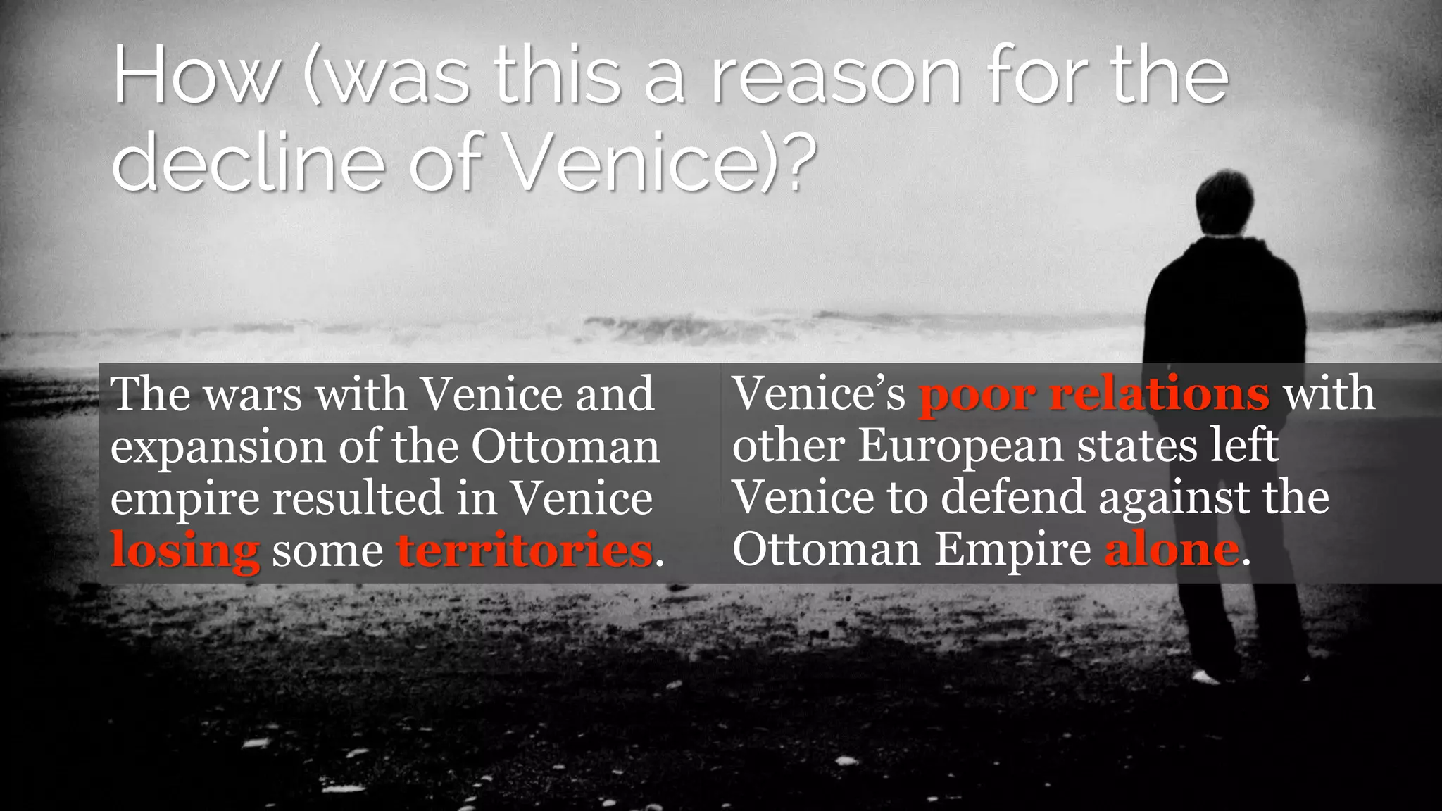 The wars with Venice and
expansion of the Ottoman
empire resulted in Venice
losing some territories.
Venice’s poor relations with
other European states left
Venice to defend against the
Ottoman Empire alone.
 