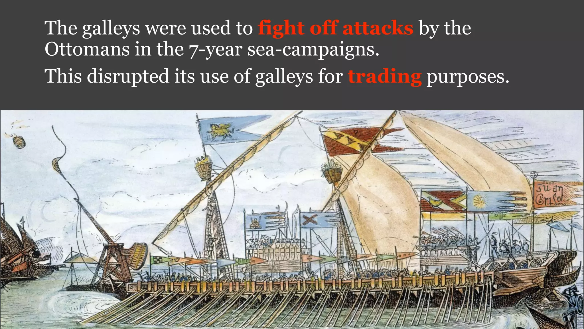 The galleys were used to fight off attacks by the
Ottomans in the 7-year sea-campaigns.
This disrupted its use of galleys for trading purposes.
 