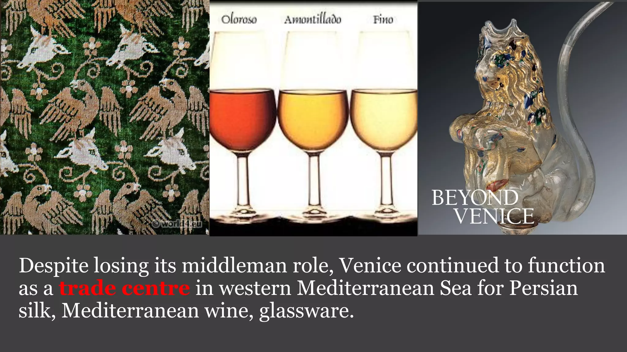 Despite losing its middleman role, Venice continued to function
as a trade centre in western Mediterranean Sea for Persian
silk, Mediterranean wine, glassware.
 