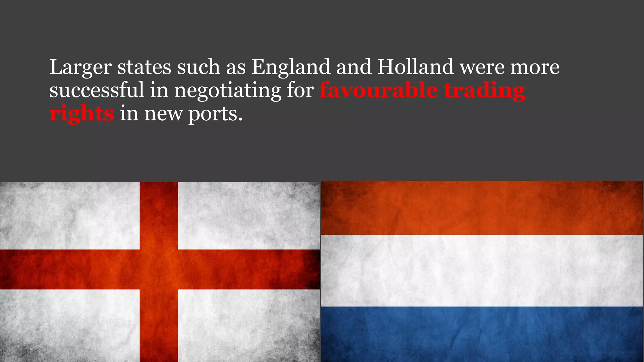 Larger states such as England and Holland were more
successful in negotiating for favourable trading
rights in new ports.
 