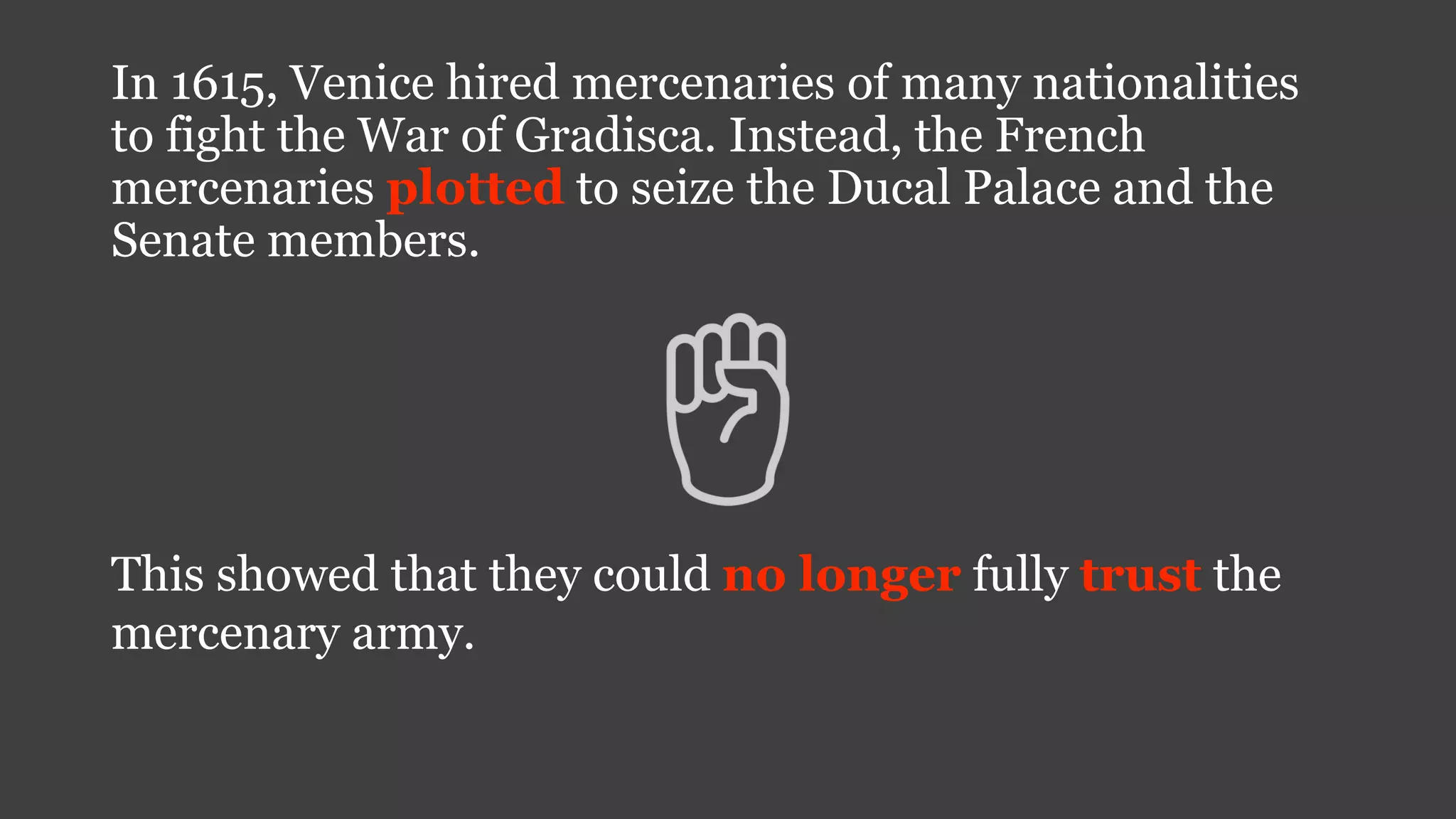 In 1615, Venice hired mercenaries of many nationalities
to fight the War of Gradisca. Instead, the French
mercenaries plotted to seize the Ducal Palace and the
Senate members.
This showed that they could no longer fully trust the
mercenary army.
 