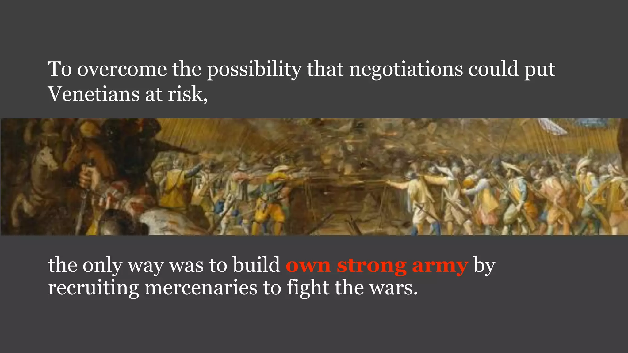 the only way was to build own strong army by
recruiting mercenaries to fight the wars.
To overcome the possibility that negotiations could put
Venetians at risk,
 