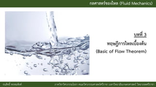 กลศาสตร์ของไหล (Fluid Mechanics)
ธนสิทธิ์ พรหมพิงค์ ภาควิชาวิศวกรรมโยธา คณะวิศวกรรมศาสตร์ศรีราชา มหาวิทยาลัยเกษตรศาสตร์ วิทยาเขตศรีราชา
บทที่ 3
ทฤษฎีการไหลเบื้องต้น
(Basic of Flow Theorem)
 