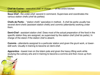 Chef de Cusine - executive chef, in charge of the entire kitchen 
(basically the general) 
Sous Chef - the under-chef, sec...