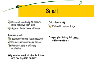 Smell <ul><li>Sense of smell is @ 10,000 x’s more sensitive than taste </li></ul><ul><li>Appears to decrease with age </li...