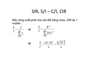 SIR,	
  S/I	
  –	
  C/I,	
  CIR	
  
Nếu công suất phát của các BS bằng nhau, SIR tại 1
mobile :
à
à
 