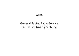 GPRS	
  	
  
	
  
General	
  Packet	
  Radio	
  Service	
  	
  
Dịch	
  vụ	
  vô	
  tuyến	
  gói	
  chung	
  	
  
 